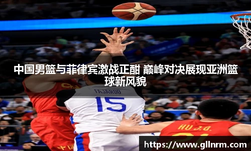 中国男篮与菲律宾激战正酣 巅峰对决展现亚洲篮球新风貌