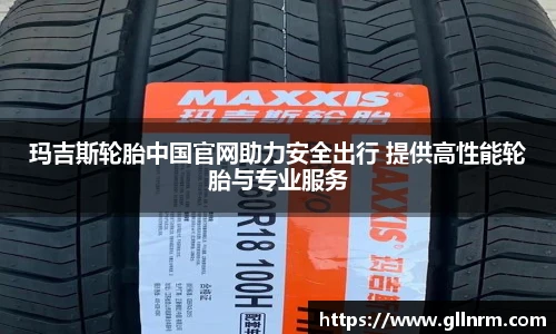 玛吉斯轮胎中国官网助力安全出行 提供高性能轮胎与专业服务