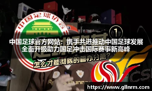 中国足球官方网站：携手共进推动中国足球发展全面升级助力国足冲击国际赛事新高峰