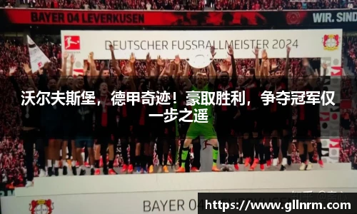 沃尔夫斯堡，德甲奇迹！豪取胜利，争夺冠军仅一步之遥