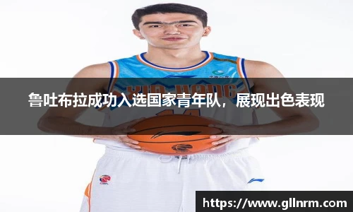 鲁吐布拉成功入选国家青年队，展现出色表现