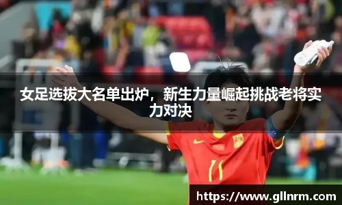女足选拔大名单出炉，新生力量崛起挑战老将实力对决
