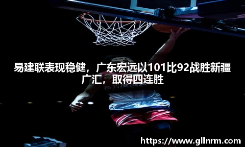 易建联表现稳健，广东宏远以101比92战胜新疆广汇，取得四连胜
