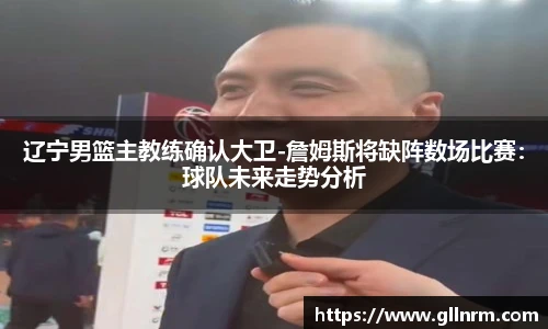 辽宁男篮主教练确认大卫-詹姆斯将缺阵数场比赛：球队未来走势分析
