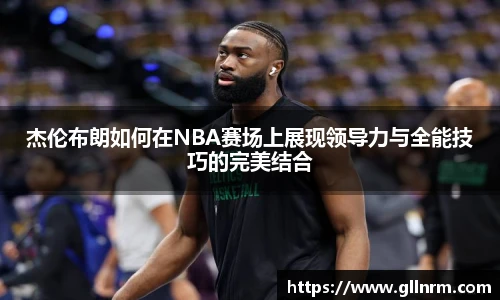 杰伦布朗如何在NBA赛场上展现领导力与全能技巧的完美结合