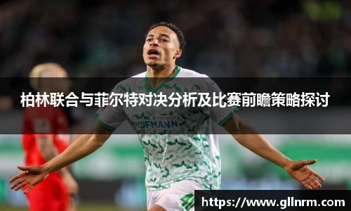 柏林联合与菲尔特对决分析及比赛前瞻策略探讨