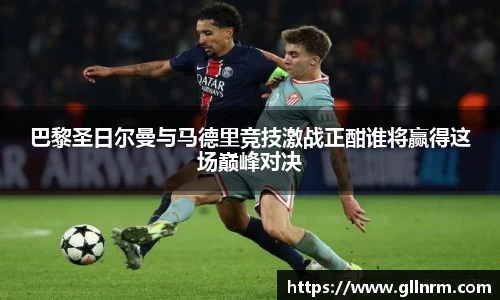 巴黎圣日尔曼与马德里竞技激战正酣谁将赢得这场巅峰对决