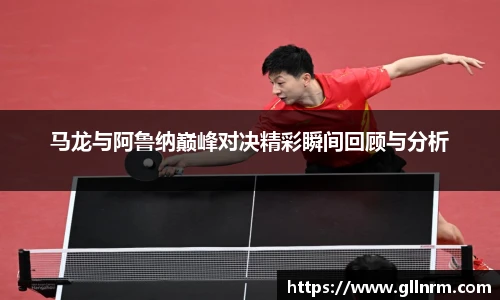 马龙与阿鲁纳巅峰对决精彩瞬间回顾与分析