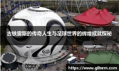 古铁雷斯的传奇人生与足球世界的辉煌成就探秘