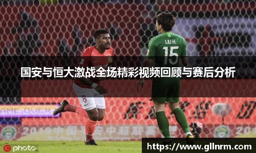 国安与恒大激战全场精彩视频回顾与赛后分析