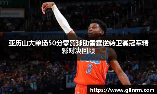 亚历山大单场50分零罚球助雷霆逆转卫冕冠军精彩对决回顾