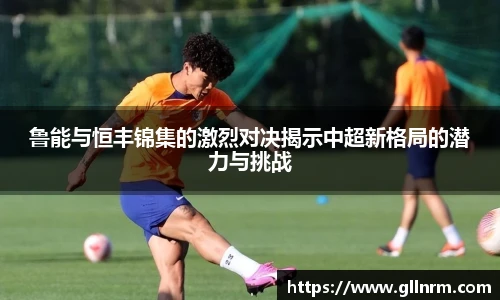 鲁能与恒丰锦集的激烈对决揭示中超新格局的潜力与挑战