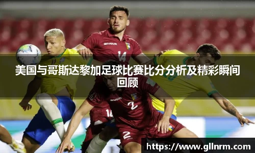 美国与哥斯达黎加足球比赛比分分析及精彩瞬间回顾