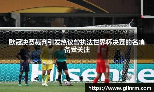 欧冠决赛裁判引发热议曾执法世界杯决赛的名哨备受关注