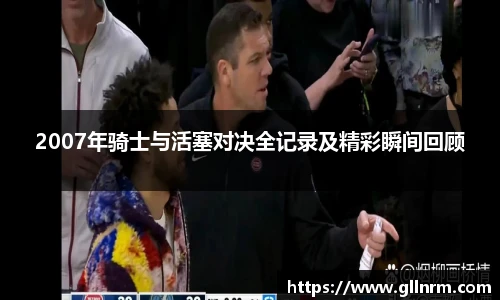 2007年骑士与活塞对决全记录及精彩瞬间回顾