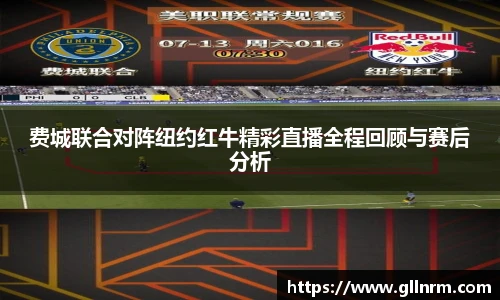 费城联合对阵纽约红牛精彩直播全程回顾与赛后分析