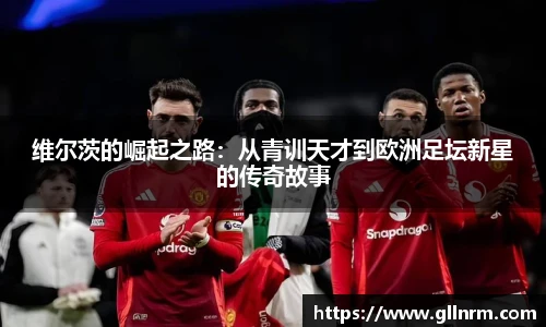 维尔茨的崛起之路：从青训天才到欧洲足坛新星的传奇故事