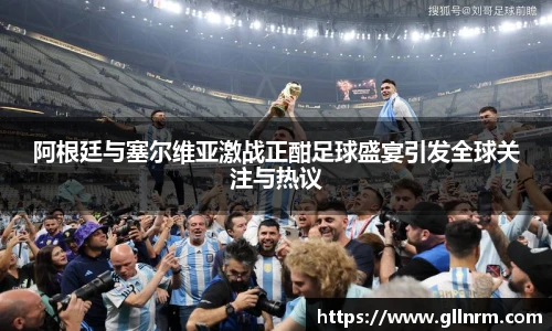 阿根廷与塞尔维亚激战正酣足球盛宴引发全球关注与热议